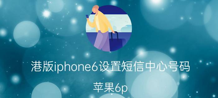 港版iphone6设置短信中心号码 苹果6p lus的使用说明书？